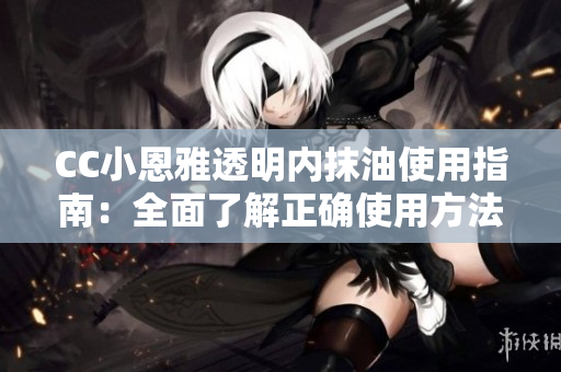 CC小恩雅透明內抹油使用指南：全面了解正確使用方法