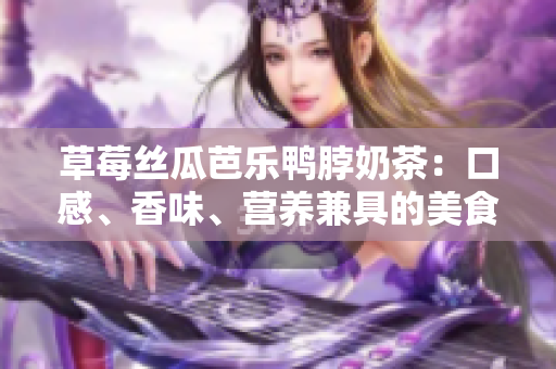 草莓絲瓜芭樂鴨脖奶茶：口感、香味、營養(yǎng)兼具的美食飲品調(diào)查與評價