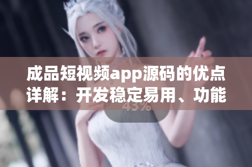 成品短視頻app源碼的優(yōu)點(diǎn)詳解：開發(fā)穩(wěn)定易用、功能豐富體驗(yàn)優(yōu)秀