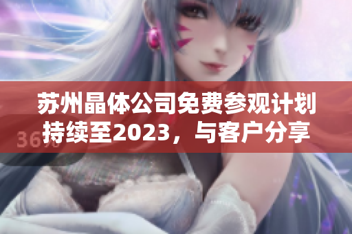 蘇州晶體公司免費(fèi)參觀計(jì)劃持續(xù)至2023，與客戶分享晶體技術(shù)與研發(fā)成果