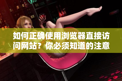 如何正確使用瀏覽器直接訪問網(wǎng)站？你必須知道的注意事項