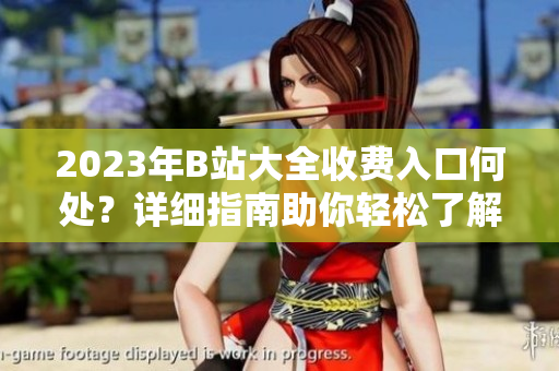2023年B站大全收費入口何處？詳細(xì)指南助你輕松了解