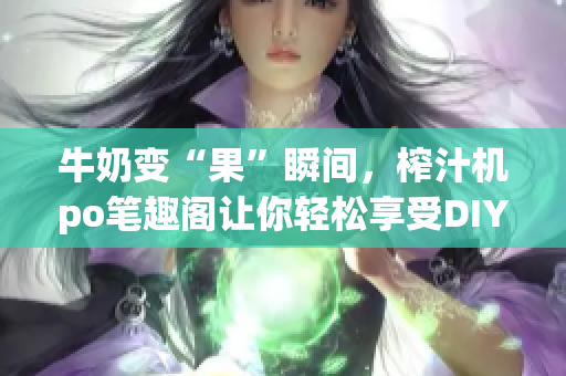 牛奶變“果”瞬間，榨汁機(jī)po筆趣閣讓你輕松享受DIY飲品新樂趣