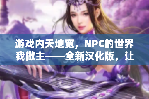 游戲內天地寬，NPC的世界我做主——全新漢化版，讓你暢游在虛擬世界的無限可能。