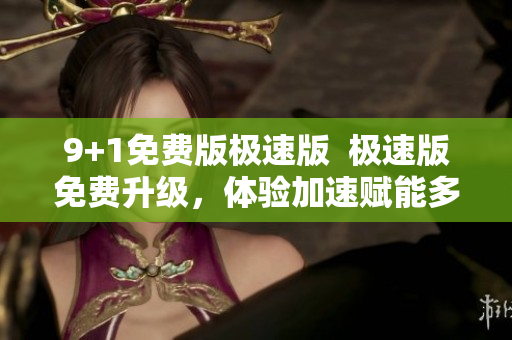 9+1免費(fèi)版極速版  極速版免費(fèi)升級(jí)，體驗(yàn)加速賦能多人協(xié)作，提升工作效率