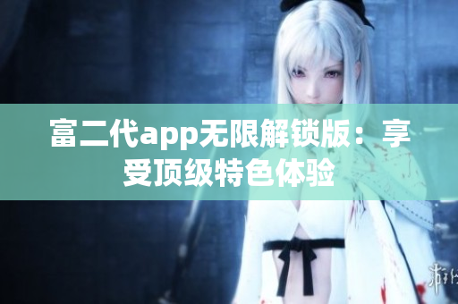 富二代app無(wú)限解鎖版：享受頂級(jí)特色體驗(yàn)
