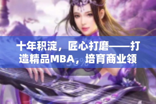 十年積淀，匠心打磨——打造精品MBA，培育商業(yè)領(lǐng)袖
