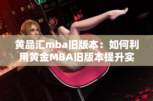 黃品匯mba舊版本：如何利用黃金MBA舊版本提升實戰(zhàn)能力？