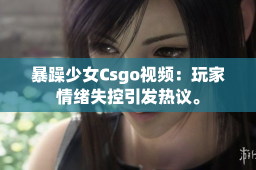 暴躁少女Csgo視頻：玩家情緒失控引發(fā)熱議。