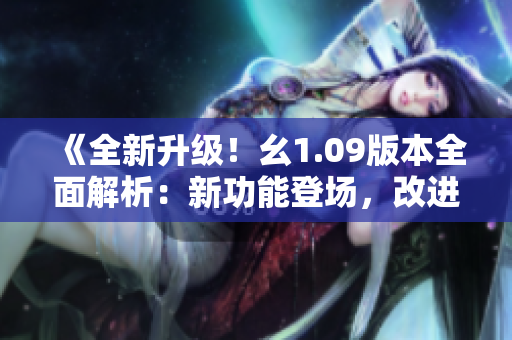 《全新升級！幺1.09版本全面解析：新功能登場，改進優(yōu)化全面升級》