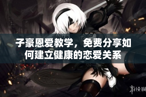 子豪恩愛教學(xué)，免費分享如何建立健康的戀愛關(guān)系