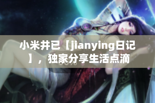 小米井已【jianying日記】，獨家分享生活點滴