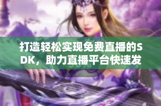 打造輕松實現(xiàn)免費直播的SDK，助力直播平臺快速發(fā)展
