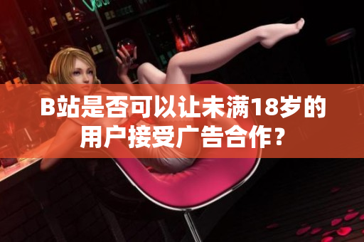 B站是否可以讓未滿18歲的用戶接受廣告合作？