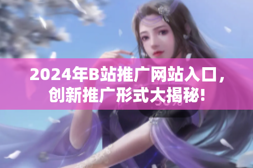 2024年B站推廣網(wǎng)站入口，創(chuàng)新推廣形式大揭秘!