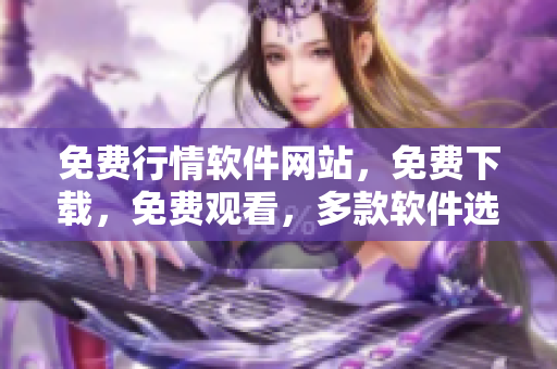 免費(fèi)行情軟件網(wǎng)站，免費(fèi)下載，免費(fèi)觀看，多款軟件選擇