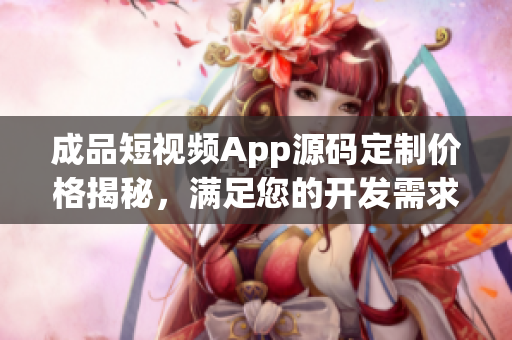 成品短視頻App源碼定制價(jià)格揭秘，滿足您的開(kāi)發(fā)需求