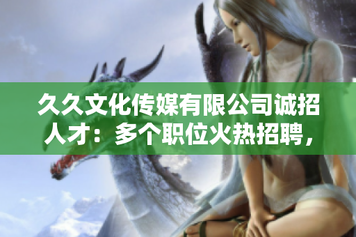 久久文化傳媒有限公司誠招人才：多個職位火熱招聘，期待您的加入！