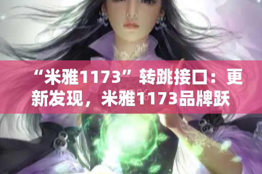 “米雅1173”轉(zhuǎn)跳接口：更新發(fā)現(xiàn)，米雅1173品牌躍升跳轉(zhuǎn)實(shí)現(xiàn)。