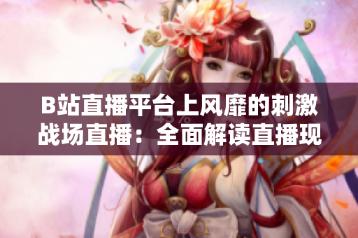 B站直播平臺上風(fēng)靡的刺激戰(zhàn)場直播：全面解讀直播現(xiàn)象