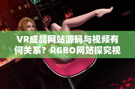 VR成品網(wǎng)站源碼與視頻有何關系？RGBO網(wǎng)站探究視頻功能