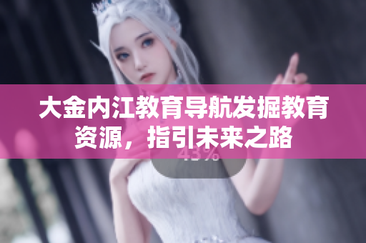 大金內(nèi)江教育導(dǎo)航發(fā)掘教育資源，指引未來之路