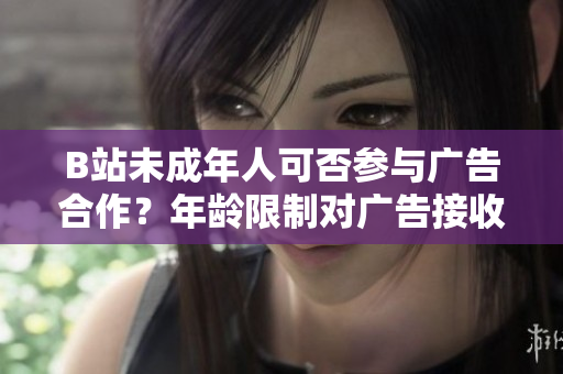 B站未成年人可否參與廣告合作？年齡限制對廣告接收有何影響？