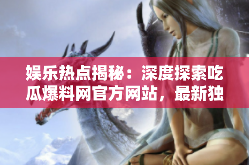 娛樂熱點揭秘：深度探索吃瓜爆料網(wǎng)官方網(wǎng)站，最新獨家爆料與精彩瞬間，等你來發(fā)現(xiàn)！