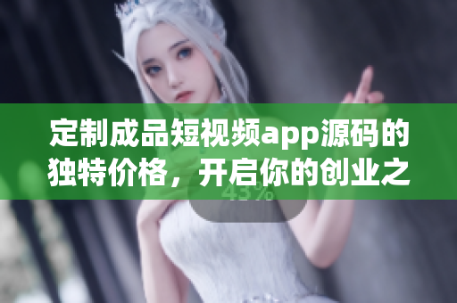 定制成品短視頻app源碼的獨特價格，開啟你的創(chuàng)業(yè)之路
