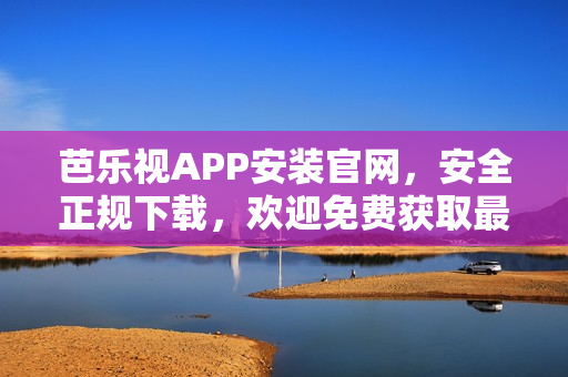 芭樂視APP安裝官網(wǎng)，安全正規(guī)下載，歡迎免費獲取最新版本