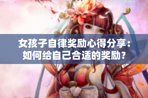 女孩子自律獎勵心得分享：如何給自己合適的獎勵？