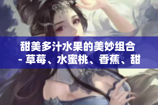 甜美多汁水果的美妙組合 - 草莓、水蜜桃、香蕉、甜橙與芒果