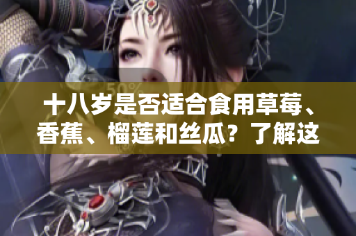 十八歲是否適合食用草莓、香蕉、榴蓮和絲瓜？了解這些水果的適宜食用年齡