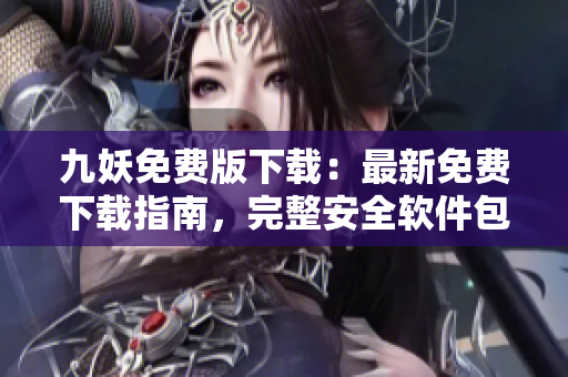 九妖免費(fèi)版下載：最新免費(fèi)下載指南，完整安全軟件包，無(wú)需費(fèi)用享受優(yōu)質(zhì)服務(wù)