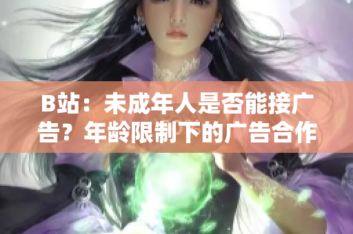 B站：未成年人是否能接廣告？年齡限制下的廣告合作條件