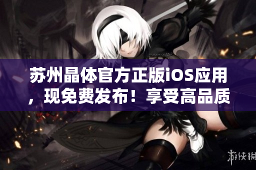 蘇州晶體官方正版iOS應(yīng)用，現(xiàn)免費發(fā)布！享受高品質(zhì)晶體體驗，盡在官方渠道下載。