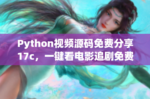 Python視頻源碼免費分享17c，一鍵看電影追劇免費無廣告