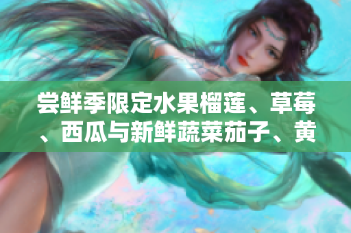 嘗鮮季限定水果榴蓮、草莓、西瓜與新鮮蔬菜茄子、黃瓜