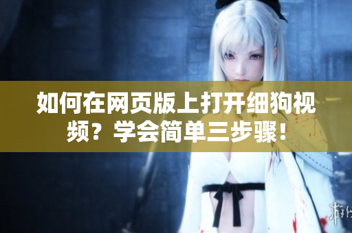 如何在網(wǎng)頁(yè)版上打開(kāi)細(xì)狗視頻？學(xué)會(huì)簡(jiǎn)單三步驟！