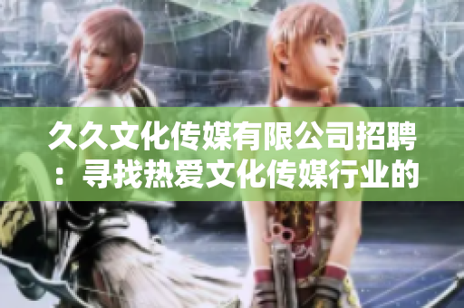 久久文化傳媒有限公司招聘：尋找熱愛(ài)文化傳媒行業(yè)的新人，期待您的加入!
