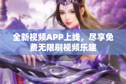 全新視頻APP上線，盡享免費無限刷視頻樂趣