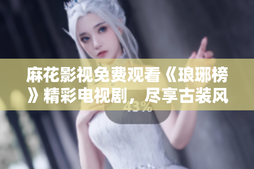 麻花影視免費觀看《瑯琊榜》精彩電視劇，盡享古裝風情！