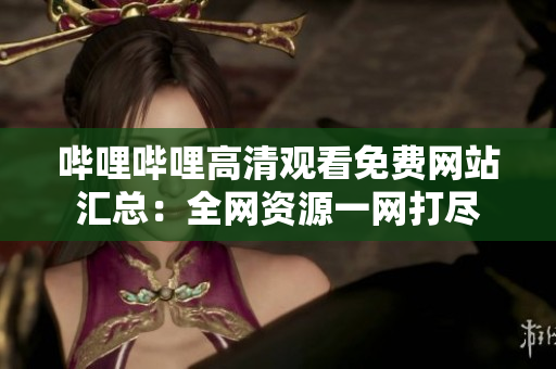 嗶哩嗶哩高清觀看免費網(wǎng)站匯總：全網(wǎng)資源一網(wǎng)打盡