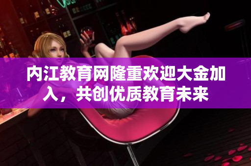 內(nèi)江教育網(wǎng)隆重歡迎大金加入，共創(chuàng)優(yōu)質(zhì)教育未來