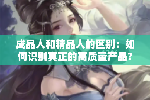 成品人和精品人的區(qū)別：如何識別真正的高質(zhì)量產(chǎn)品？