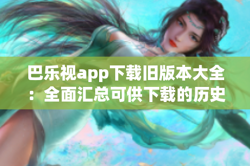 巴樂視app下載舊版本大全：全面匯總可供下載的歷史版本，一鍵獲取舊版軟件安裝包
