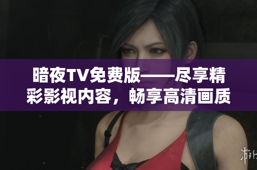 暗夜TV免費(fèi)版——盡享精彩影視內(nèi)容，暢享高清畫質(zhì)，全網(wǎng)獨(dú)家資源隨心觀賞
