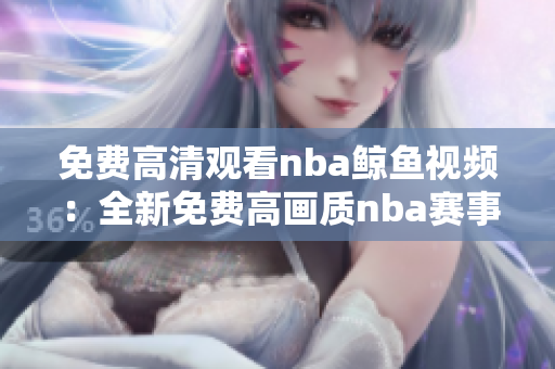 免費高清觀看nba鯨魚視頻：全新免費高畫質nba賽事現已上線!