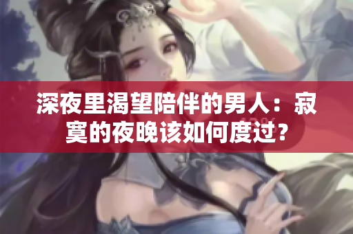 深夜里渴望陪伴的男人：寂寞的夜晚該如何度過？