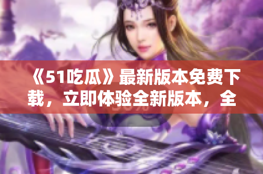 《51吃瓜》最新版本免費(fèi)下載，立即體驗(yàn)全新版本，全方位享受精彩內(nèi)容!